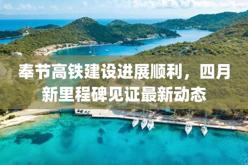 奉節(jié)高鐵建設(shè)進(jìn)展順利，四月新里程碑見證最新動態(tài)