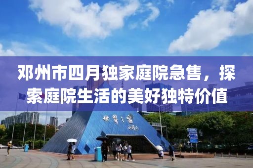 鄧州市四月獨(dú)家庭院急售，探索庭院生活的美好獨(dú)特價(jià)值