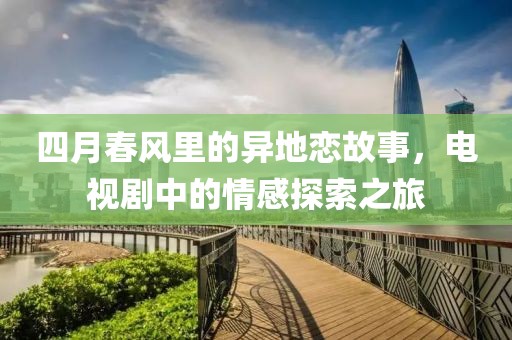 四月春風(fēng)里的異地戀故事，電視劇中的情感探索之旅