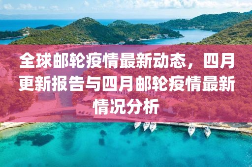 全球郵輪疫情最新動態(tài)，四月更新報告與四月郵輪疫情最新情況分析