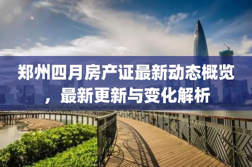 鄭州四月房產證最新動態(tài)概覽，最新更新與變化解析