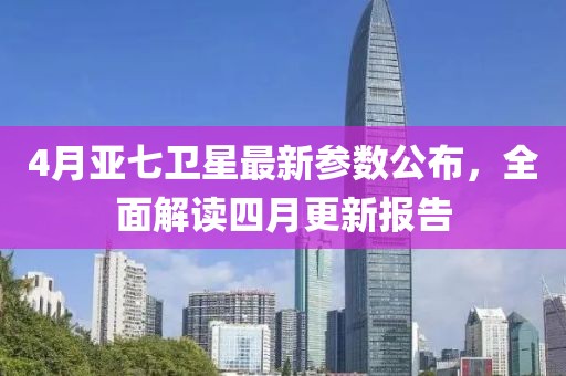 4月亞七衛(wèi)星最新參數(shù)公布，全面解讀四月更新報(bào)告