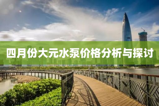 四月份大元水泵價格分析與探討