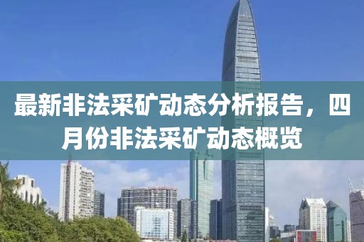 最新非法采礦動(dòng)態(tài)分析報(bào)告，四月份非法采礦動(dòng)態(tài)概覽