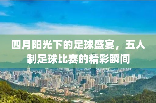 四月陽光下的足球盛宴，五人制足球比賽的精彩瞬間