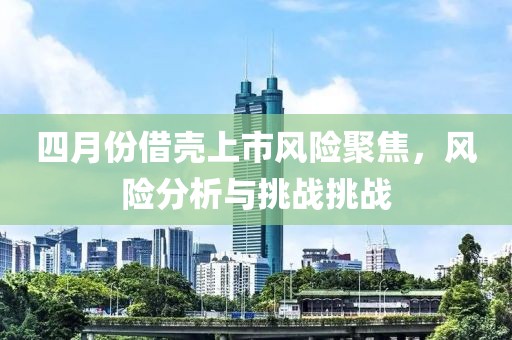 四月份借殼上市風險聚焦，風險分析與挑戰(zhàn)挑戰(zhàn)