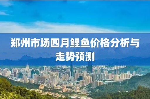 鄭州市場(chǎng)四月鯉魚(yú)價(jià)格分析與走勢(shì)預(yù)測(cè)