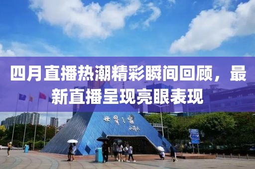 四月直播熱潮精彩瞬間回顧，最新直播呈現(xiàn)亮眼表現(xiàn)