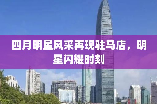 四月明星風采再現(xiàn)駐馬店，明星閃耀時刻
