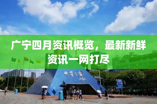 廣寧四月資訊概覽，最新新鮮資訊一網(wǎng)打盡
