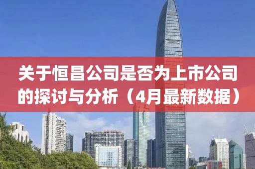 關(guān)于恒昌公司是否為上市公司的探討與分析（4月最新數(shù)據(jù)）