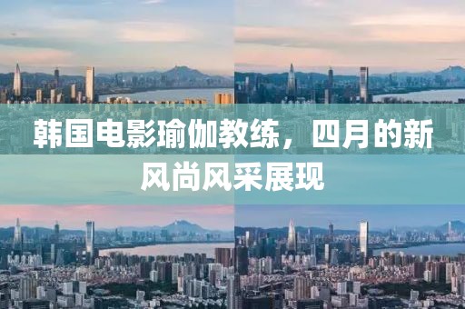 韓國(guó)電影瑜伽教練，四月的新風(fēng)尚風(fēng)采展現(xiàn)