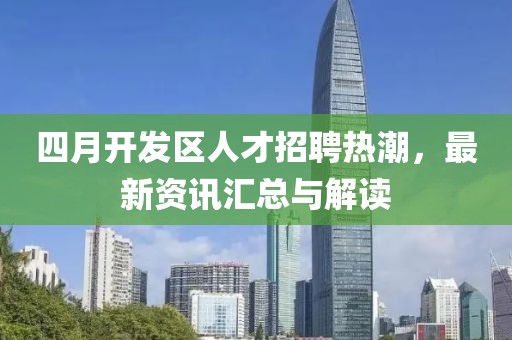四月開發(fā)區(qū)人才招聘熱潮，最新資訊匯總與解讀