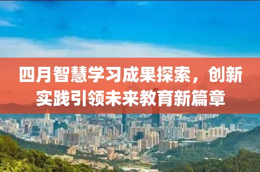 四月智慧學(xué)習(xí)成果探索，創(chuàng)新實(shí)踐引領(lǐng)未來教育新篇章