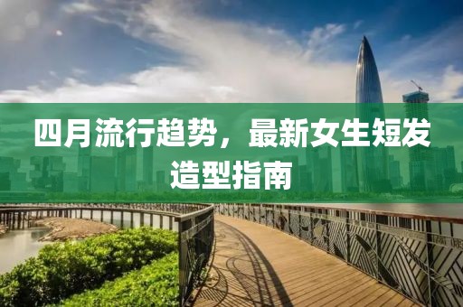 四月流行趨勢(shì)，最新女生短發(fā)造型指南
