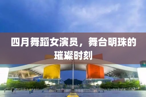 四月舞蹈女演員，舞臺明珠的璀璨時(shí)刻