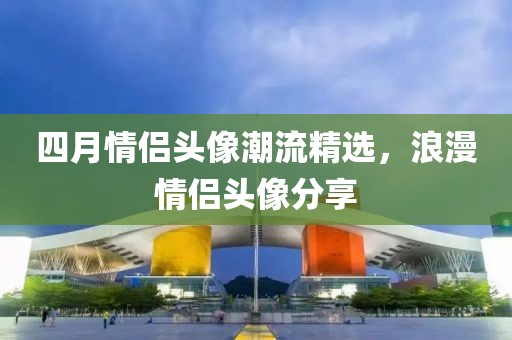 四月情侶頭像潮流精選，浪漫情侶頭像分享