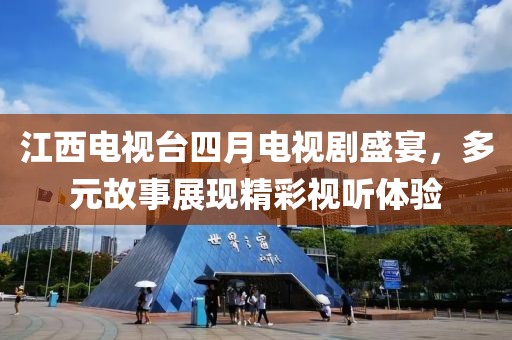 江西電視臺四月電視劇盛宴，多元故事展現(xiàn)精彩視聽體驗
