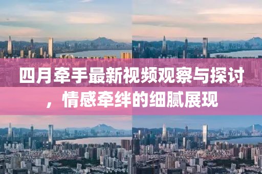 四月牽手最新視頻觀察與探討，情感牽絆的細(xì)膩展現(xiàn)