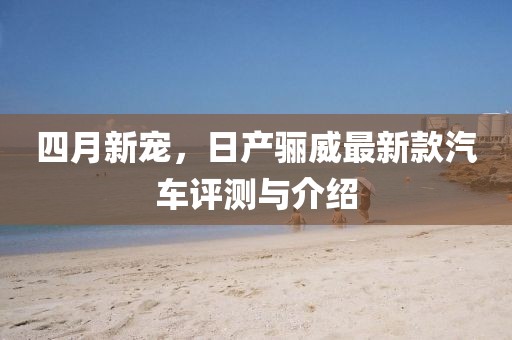 四月新寵，日產(chǎn)驪威最新款汽車評測與介紹