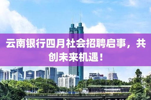 云南銀行四月社會招聘啟事，共創(chuàng)未來機遇！
