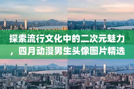 探索流行文化中的二次元魅力，四月動漫男生頭像圖片精選