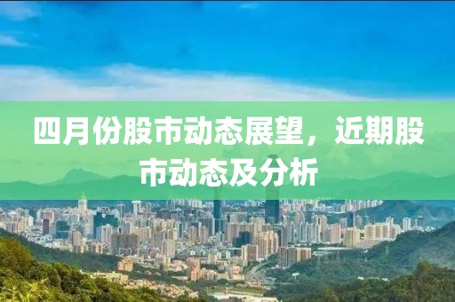 四月份股市動態(tài)展望，近期股市動態(tài)及分析