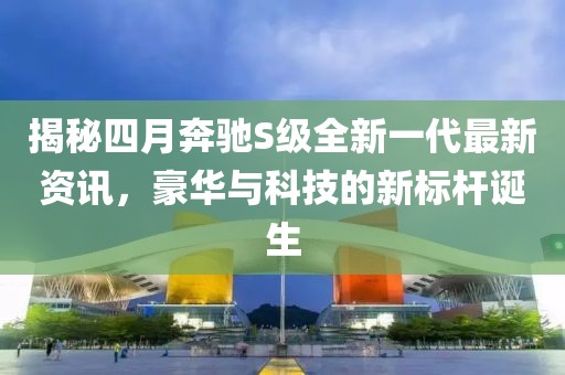 揭秘四月奔馳S級(jí)全新一代最新資訊，豪華與科技的新標(biāo)桿誕生