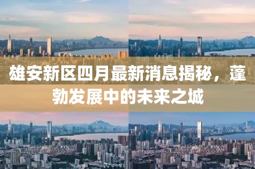 雄安新區(qū)四月最新消息揭秘，蓬勃發(fā)展中的未來之城