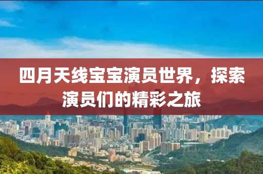 四月天線寶寶演員世界，探索演員們的精彩之旅