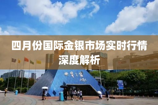 四月份國際金銀市場實(shí)時(shí)行情深度解析
