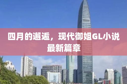 四月的邂逅，現(xiàn)代御姐GL小說最新篇章
