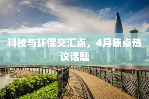 科技與環(huán)保交匯點，4月焦點熱議話題