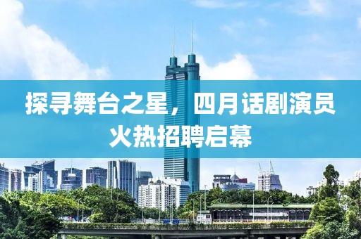 探尋舞臺之星，四月話劇演員火熱招聘啟幕