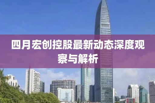 四月宏創(chuàng)控股最新動(dòng)態(tài)深度觀察與解析