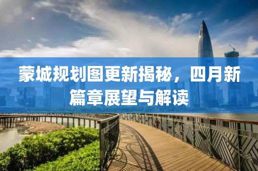 蒙城規(guī)劃圖更新揭秘，四月新篇章展望與解讀