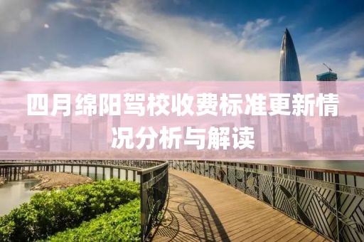 四月綿陽駕校收費(fèi)標(biāo)準(zhǔn)更新情況分析與解讀