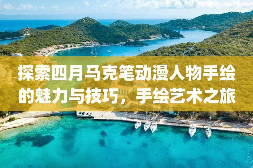 探索四月馬克筆動漫人物手繪的魅力與技巧，手繪藝術(shù)之旅