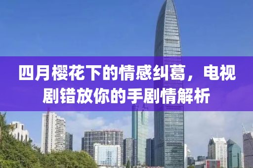 四月櫻花下的情感糾葛，電視劇錯放你的手劇情解析