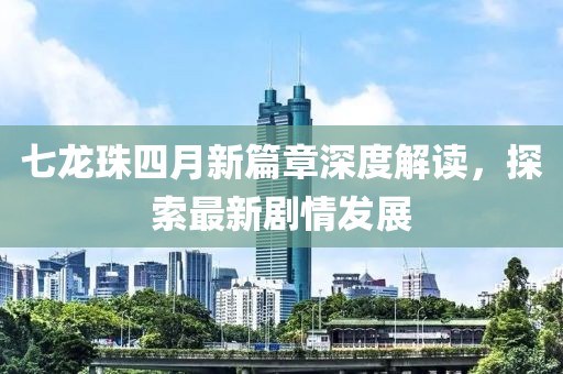 七龍珠四月新篇章深度解讀，探索最新劇情發(fā)展