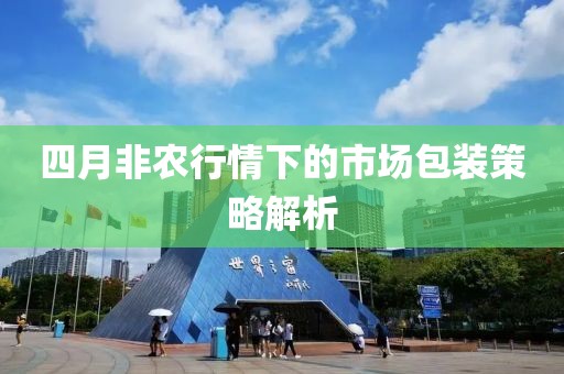 四月非農行情下的市場包裝策略解析