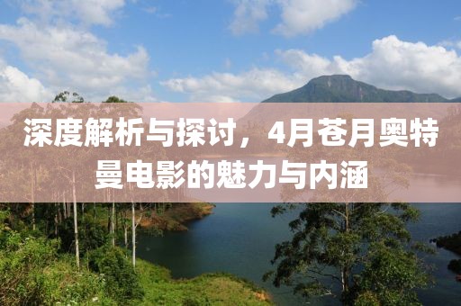 深度解析與探討，4月蒼月奧特曼電影的魅力與內(nèi)涵