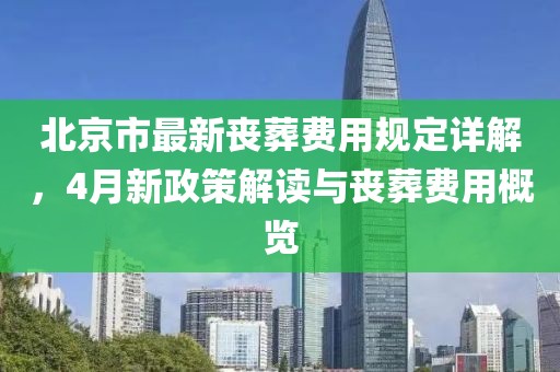 北京市最新喪葬費(fèi)用規(guī)定詳解，4月新政策解讀與喪葬費(fèi)用概覽