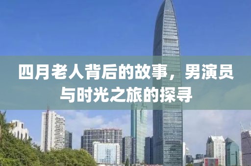 四月老人背后的故事，男演員與時光之旅的探尋