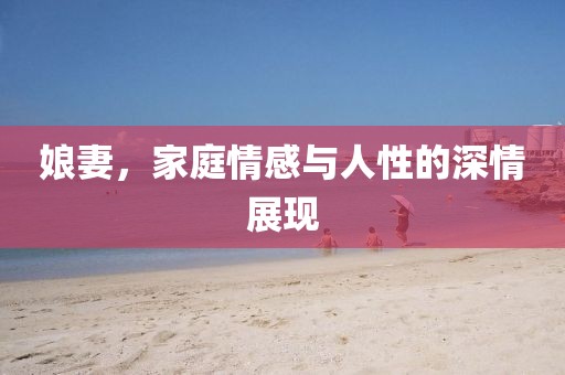 娘妻，家庭情感與人性的深情展現(xiàn)
