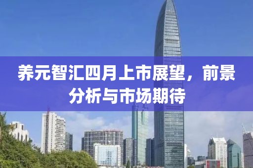 養(yǎng)元智匯四月上市展望，前景分析與市場期待