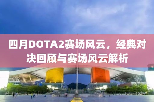 四月DOTA2賽場風(fēng)云，經(jīng)典對(duì)決回顧與賽場風(fēng)云解析