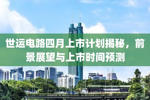 世運(yùn)電路四月上市計(jì)劃揭秘，前景展望與上市時(shí)間預(yù)測(cè)