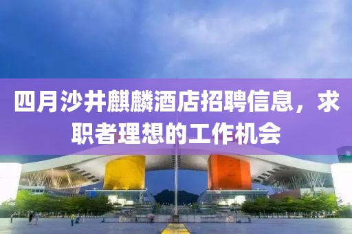 四月沙井麒麟酒店招聘信息，求職者理想的工作機會
