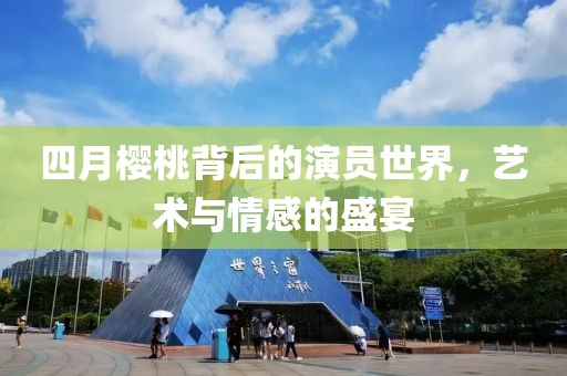 四月櫻桃背后的演員世界，藝術與情感的盛宴